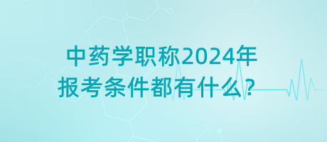 中藥學(xué)職稱2024年報考條件都有什么？