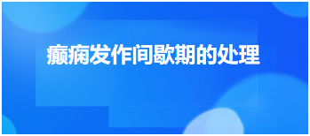 癲癇發(fā)作間歇期的處理 癲癇發(fā)作間歇期的處理