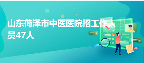 山東菏澤市中醫(yī)醫(yī)院招工作人員47人 山東菏澤市中醫(yī)醫(yī)院招工作人員47人