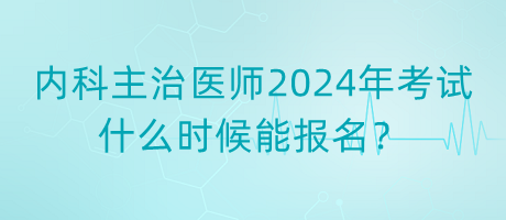 內(nèi)科主治醫(yī)師2024年考試什么時(shí)候能報(bào)名？