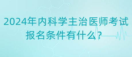 2024年內(nèi)科學(xué)主治醫(yī)師考試報名條件有什么？