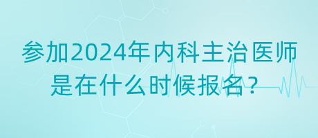 參加2024年內(nèi)科主治醫(yī)師是在什么時候報名？