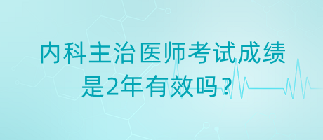 內科主治醫(yī)師考試成績是2年有效嗎？