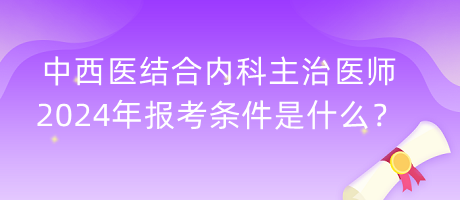 中西醫(yī)結(jié)合內(nèi)科主治醫(yī)師2024年報(bào)考條件是什么？