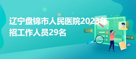 遼寧盤錦市人民醫(yī)院2023年招工作人員29名 遼寧盤錦市人民醫(yī)院2023年招工作人員29名