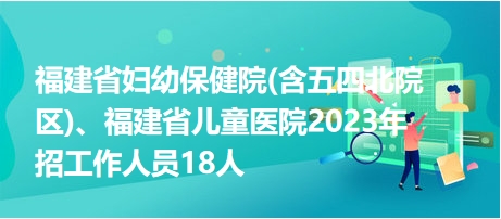 福建省婦幼保健院(含五四北院區(qū))、福建省兒童醫(yī)院2023年招工作人員18人