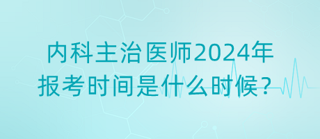 內(nèi)科主治醫(yī)師2024年報(bào)考時(shí)間是什么時(shí)候？