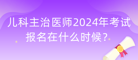 兒科主治醫(yī)師2024年考試報(bào)名在什么時候？