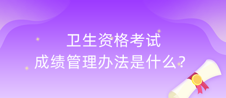 衛(wèi)生資格考試成績管理辦法是什么？