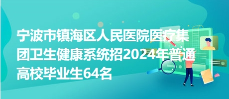 寧波市鎮(zhèn)海區(qū)人民醫(yī)院醫(yī)療集團(tuán)衛(wèi)生健康系統(tǒng)招2024年普通高校畢業(yè)生64名