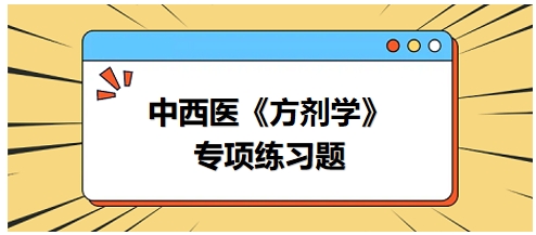 中西醫(yī)醫(yī)師《方劑學(xué)》專項(xiàng)練習(xí)題21 中西醫(yī)醫(yī)師《方劑學(xué)》專項(xiàng)練習(xí)題21