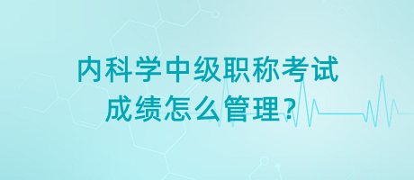 內(nèi)科學(xué)中級職稱考試成績怎么管理？
