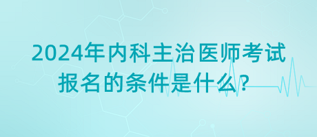 2024年內(nèi)科主治醫(yī)師考試報名的條件是什么？