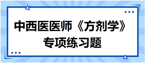 中西醫(yī)醫(yī)師《方劑學》專項練習題6 中西醫(yī)醫(yī)師《方劑學》專項練習題6