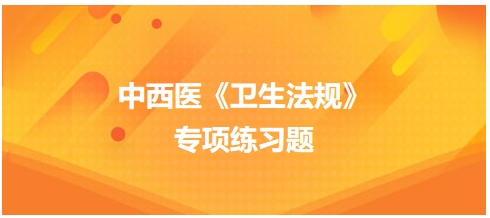中西醫(yī)醫(yī)師《衛(wèi)生法規(guī)》科目專項(xiàng)練習(xí)題6