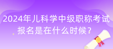 2024年兒科學(xué)中級(jí)職稱考試報(bào)名是在什么時(shí)候？
