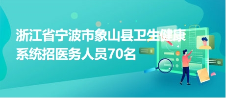 浙江省寧波市象山縣衛(wèi)生健康系統(tǒng)招醫(yī)務(wù)人員70名 浙江省寧波市象山縣衛(wèi)生健康系統(tǒng)招醫(yī)務(wù)人員70名