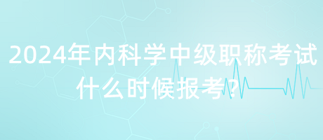 2024年內(nèi)科學(xué)中級職稱考試什么時候報考？