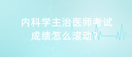 內(nèi)科學(xué)主治醫(yī)師考試成績(jī)?cè)趺礉L動(dòng)？