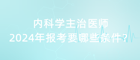 內(nèi)科學(xué)主治醫(yī)師2024年報(bào)考要哪些條件？