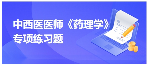 中西醫(yī)醫(yī)師《藥理學(xué)》專項練習(xí)題13