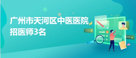 廣州市天河區(qū)中醫(yī)醫(yī)院招醫(yī)師3名 廣州市天河區(qū)中醫(yī)醫(yī)院招醫(yī)師3名