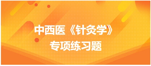 中西醫(yī)醫(yī)師《針灸學(xué)》專項練習(xí)題6