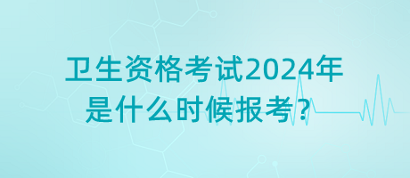 衛(wèi)生資格考試2024年是什么時(shí)候報(bào)考？