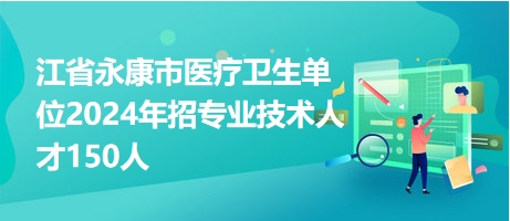 江省永康市醫(yī)療衛(wèi)生單位2024年招專業(yè)技術(shù)人才150人