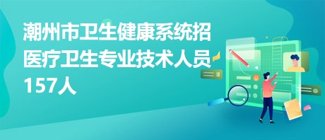潮州市衛(wèi)生健康系統(tǒng)招醫(yī)療衛(wèi)生專業(yè)技術(shù)人員157人 潮州市衛(wèi)生健康系統(tǒng)招醫(yī)療衛(wèi)生專業(yè)技術(shù)人員157人