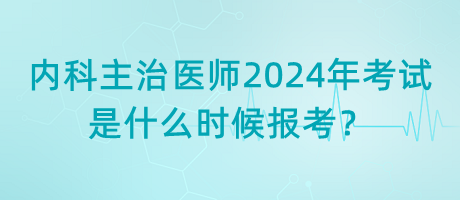 內(nèi)科主治醫(yī)師2024年考試是什么時候報考？