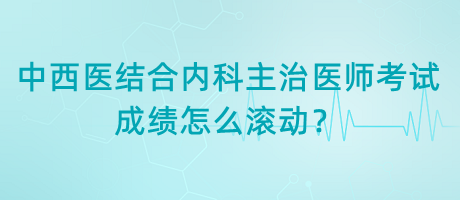 中西醫(yī)結(jié)合內(nèi)科主治醫(yī)師考試成績(jī)?cè)趺礉L動(dòng)？