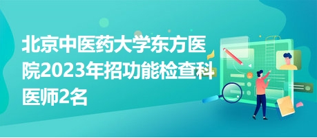北京中醫(yī)藥大學東方醫(yī)院2023年招功能檢查科醫(yī)師2名 北京中醫(yī)藥大學東方醫(yī)院2023年招功能檢查科醫(yī)師2名