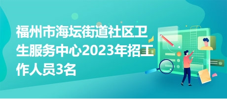 福州市海壇街道社區(qū)衛(wèi)生服務(wù)中心2023年招工作人員3名 福州市海壇街道社區(qū)衛(wèi)生服務(wù)中心2023年招工作人員3名