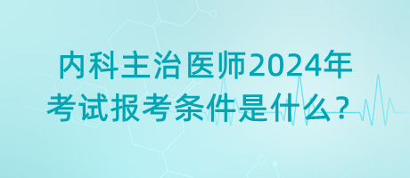 內(nèi)科主治醫(yī)師2024年考試報(bào)考條件是什么？