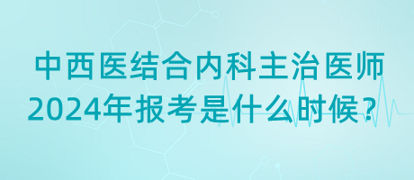 中西醫(yī)結(jié)合內(nèi)科主治醫(yī)師2024年報(bào)考是什么時(shí)候？