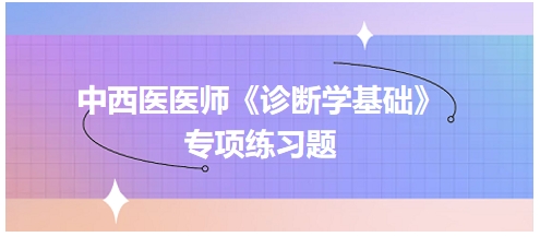 中西醫(yī)醫(yī)師《診斷學(xué)基礎(chǔ)》專項(xiàng)練習(xí)題4