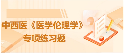 中西醫(yī)《醫(yī)學(xué)倫理學(xué)》專(zhuān)項(xiàng)練習(xí)題4
