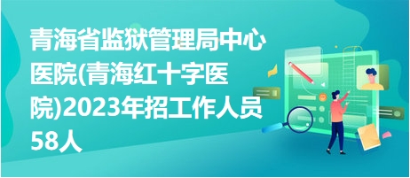 青海省監(jiān)獄管理局中心醫(yī)院(青海紅十字醫(yī)院)2023年招工作人員58人 青海省監(jiān)獄管理局中心醫(yī)院(青海紅十字醫(yī)院)2023年招工作人員58人