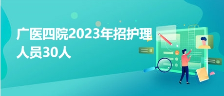 廣醫(yī)四院2023年招護(hù)理人員30人 廣醫(yī)四院2023年招護(hù)理人員30人