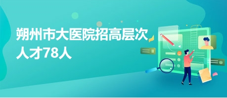 朔州市大醫(yī)院招高層次人才78人 朔州市大醫(yī)院招高層次人才78人