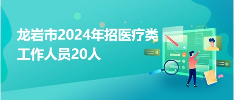 龍巖市2024年招醫(yī)療類工作人員20人 龍巖市2024年招醫(yī)療類工作人員20人
