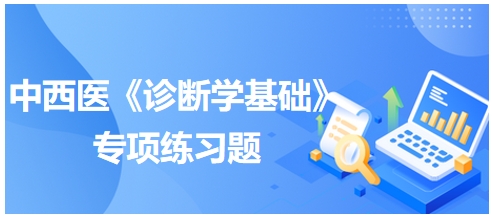 中西醫(yī)醫(yī)師《診斷學基礎》專項練習題22 中西醫(yī)醫(yī)師《診斷學基礎》專項練習題22