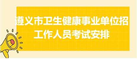 遵義市衛(wèi)生健康事業(yè)單位招工作人員考試安排 遵義市衛(wèi)生健康事業(yè)單位招工作人員考試安排