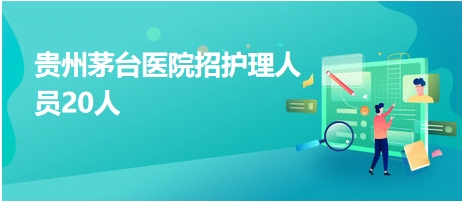 貴州茅臺醫(yī)院招護理人員20人 貴州茅臺醫(yī)院招護理人員20人