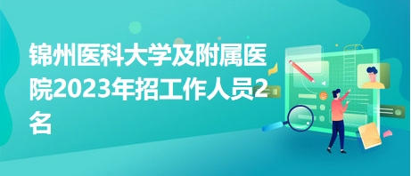錦州醫(yī)科大學(xué)及附屬醫(yī)院2023年招工作人員2名 錦州醫(yī)科大學(xué)及附屬醫(yī)院2023年招工作人員2名
