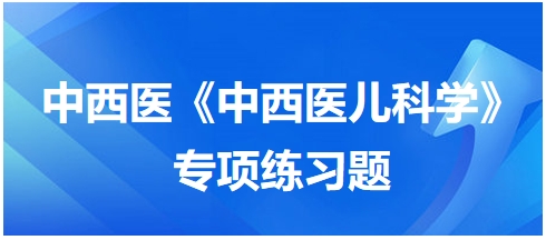中西醫(yī)醫(yī)師《中西醫(yī)兒科學(xué)》專項(xiàng)練習(xí)題30 中西醫(yī)醫(yī)師《中西醫(yī)兒科學(xué)》專項(xiàng)練習(xí)題30