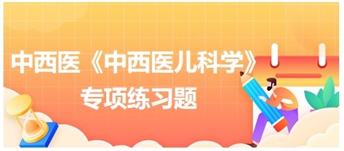 中西醫(yī)醫(yī)師《中西醫(yī)兒科學(xué)》專(zhuān)項(xiàng)練習(xí)題33