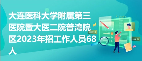 大連醫(yī)科大學附屬第三醫(yī)院暨大醫(yī)二院普灣院區(qū)2023年招工作人員68人 大連醫(yī)科大學附屬第三醫(yī)院暨大醫(yī)二院普灣院區(qū)2023年招工作人員68人