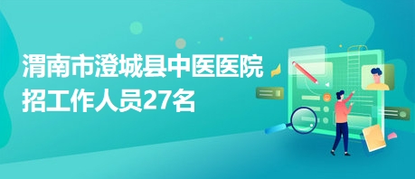 渭南市澄城縣中醫(yī)醫(yī)院招工作人員27名